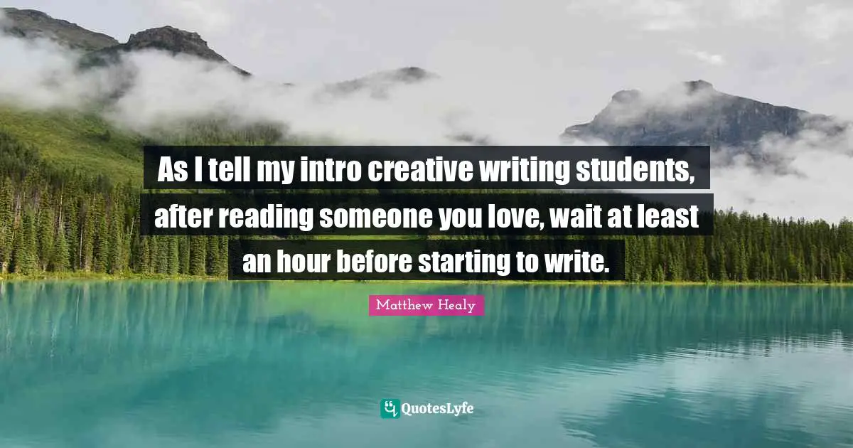 Matthew Healy Quotes: As I tell my intro creative writing students, after reading someone you love, wait at least an hour before starting to write.