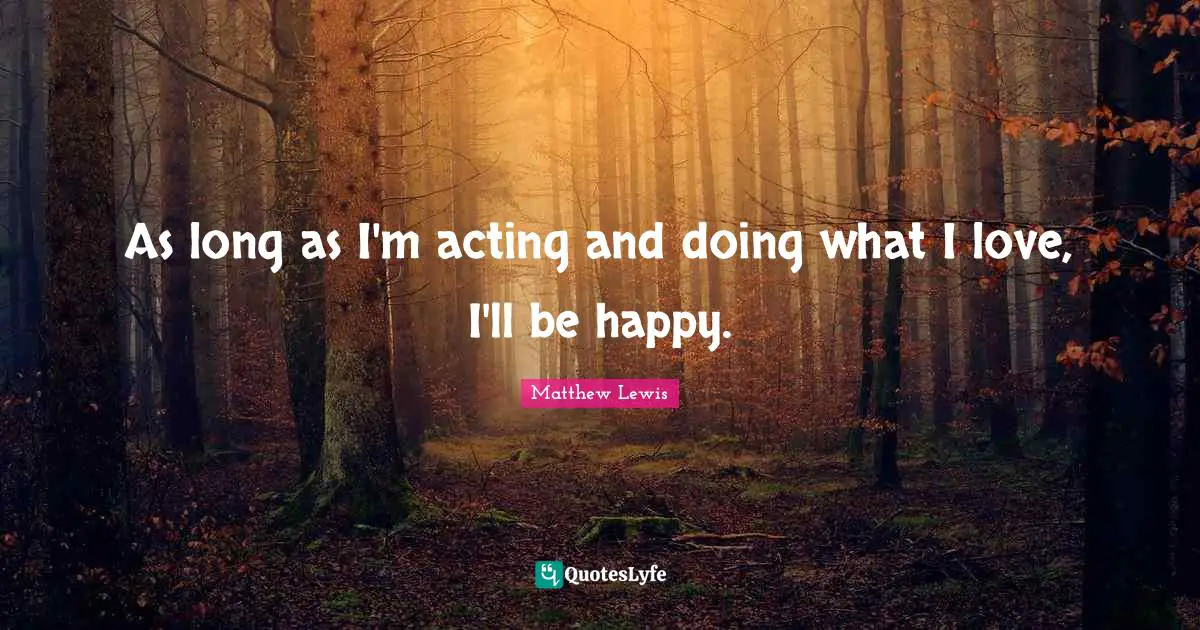 As long as I'm acting and doing what I love, I'll be happy.