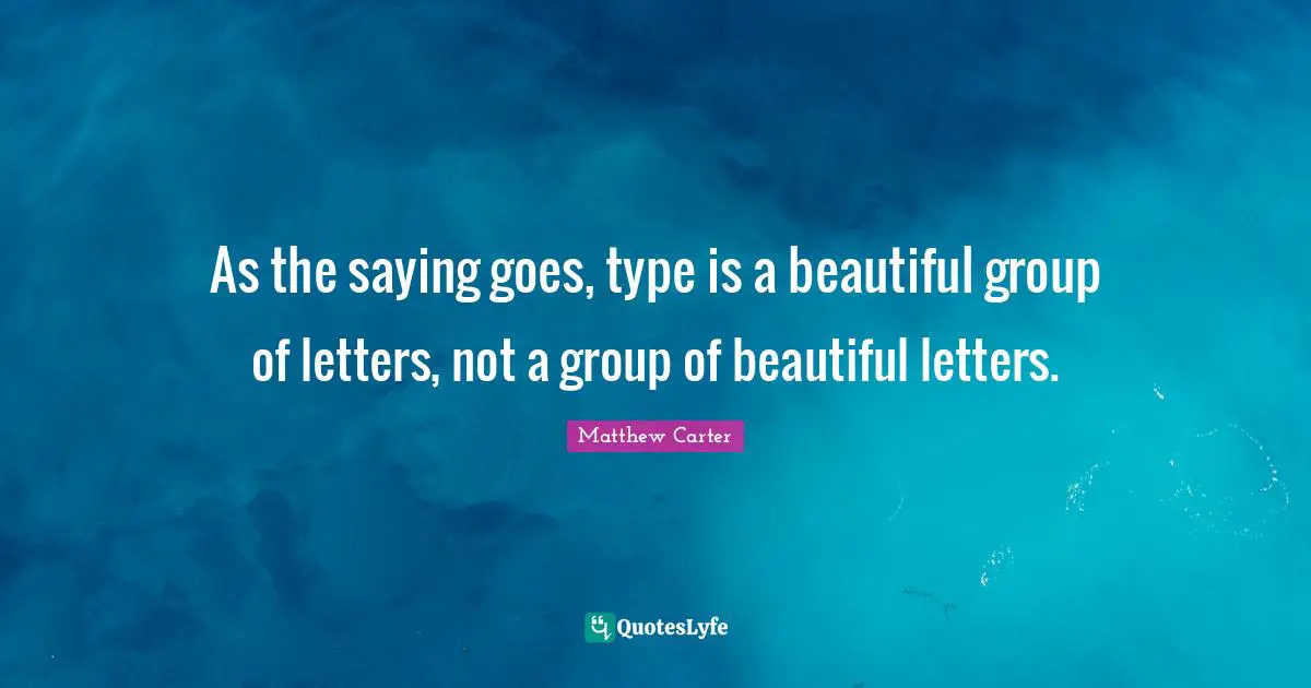 Type Quotes: "As the saying goes, type is a beautiful group of letters, not a group of beautiful letters."