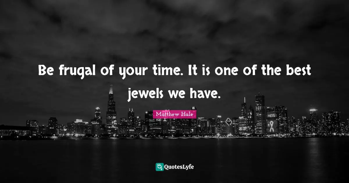 Be frugal of your time. It is one of the best jewels we have.