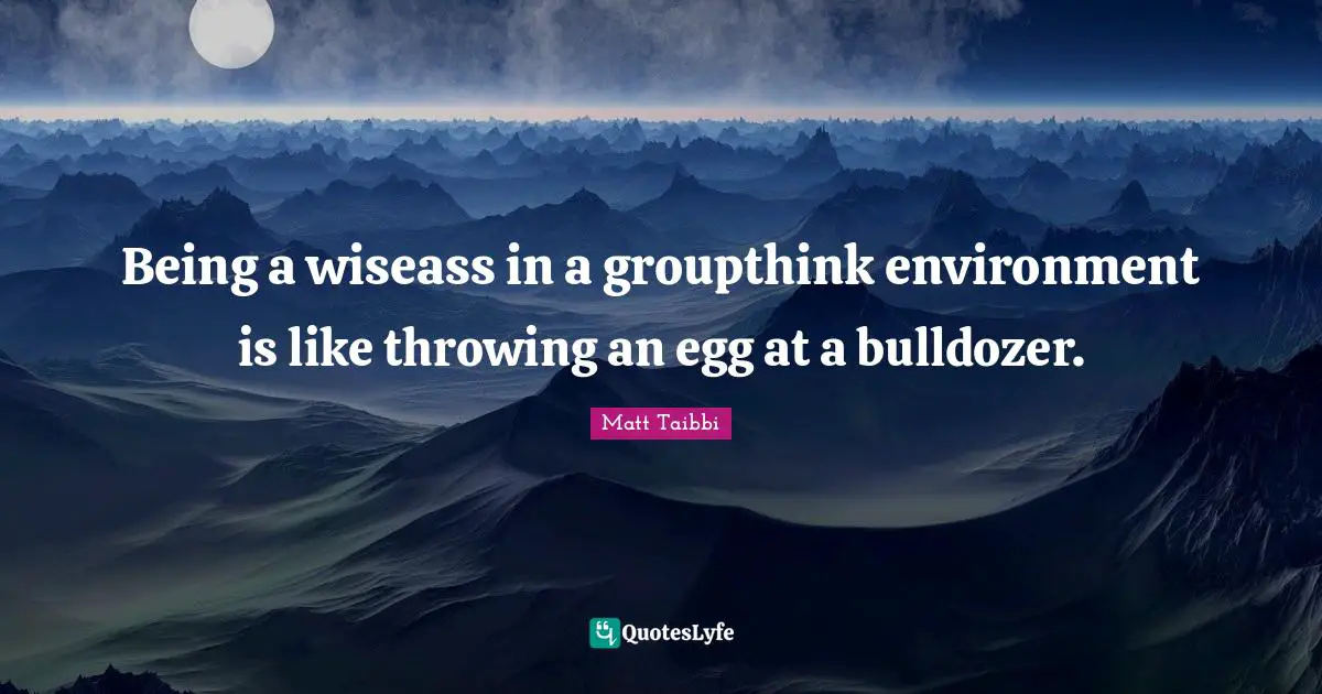Being a wiseass in a groupthink environment is like throwing an egg at a bulldozer.