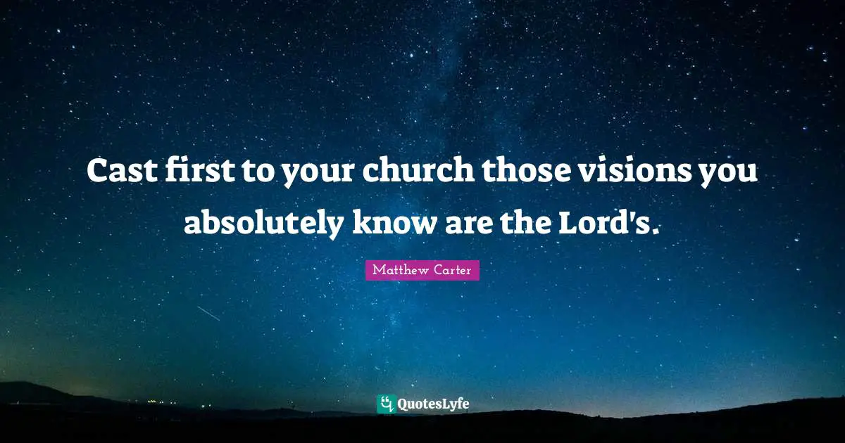 Matthew Carter Quotes: "Cast first to your church those visions you absolutely know are the Lord's."