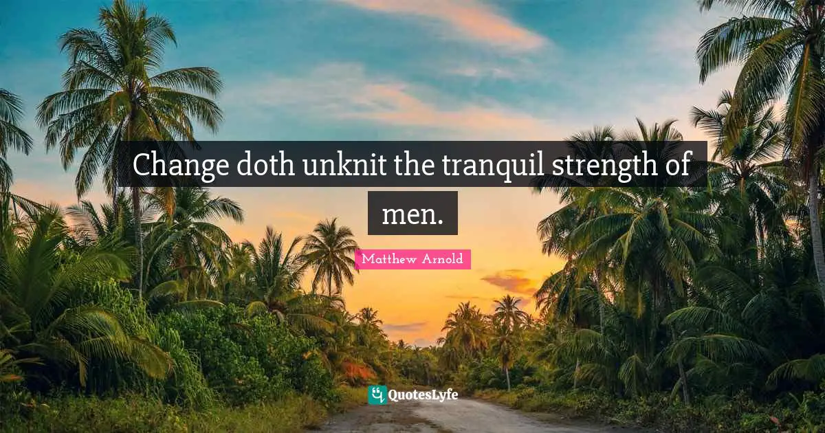 Change doth unknit the tranquil strength of men.