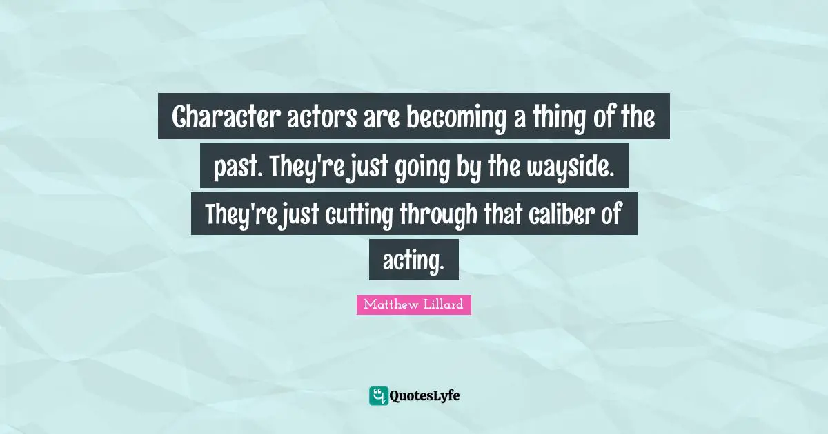 Character actors are becoming a thing of the past. They're just going by the wayside. They're just cutting through that caliber of acting.