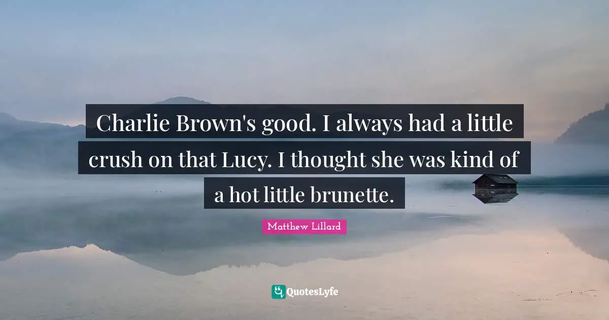 Charlie Brown's good. I always had a little crush on that Lucy. I thought she was kind of a hot little brunette.