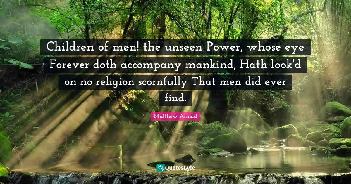 Children of men! the unseen Power, whose eye Forever doth accompany mankind, Hath look'd on no religion scornfully That men did ever find.