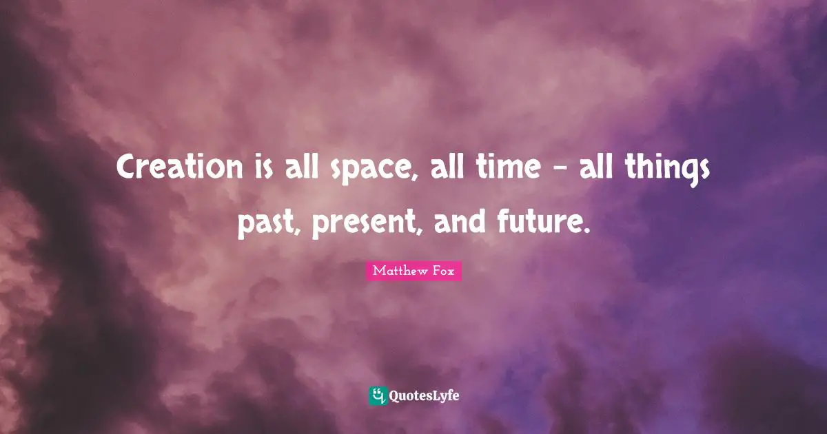 Creation is all space, all time - all things past, present, and future.