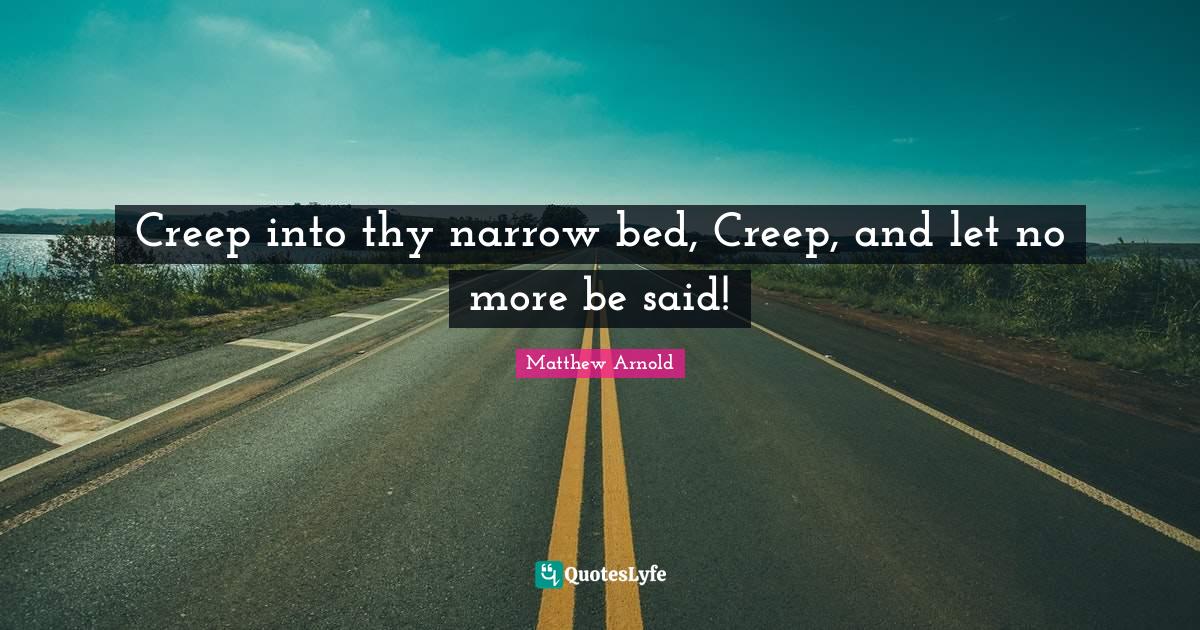 Creep into thy narrow bed, Creep, and let no more be said!