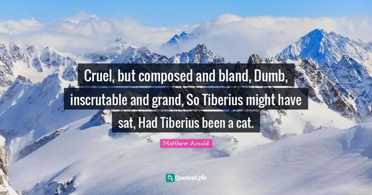 Inscrutable Quotes: "Cruel, but composed and bland, Dumb, inscrutable and grand, So Tiberius might have sat, Had Tiberius been a cat."