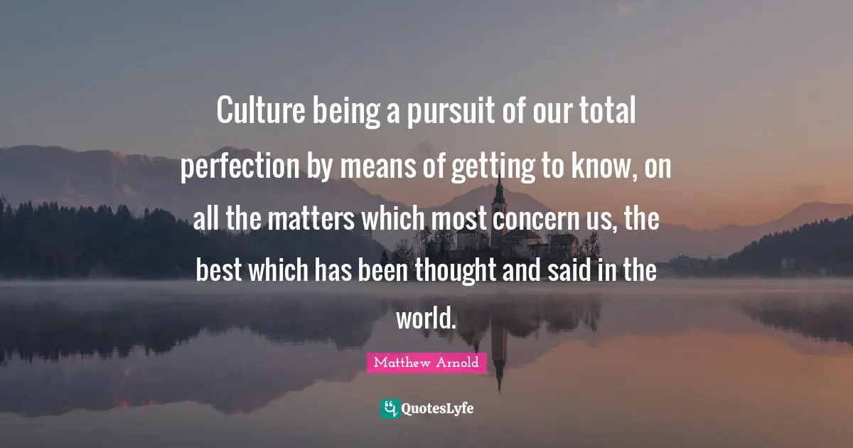 Culture being a pursuit of our total perfection by means of getting to know, on all the matters which most concern us, the best which has been thought and said in the world.