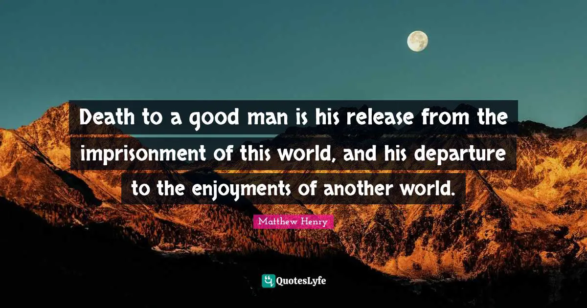Death to a good man is his release from the imprisonment of this world, and his departure to the enjoyments of another world.