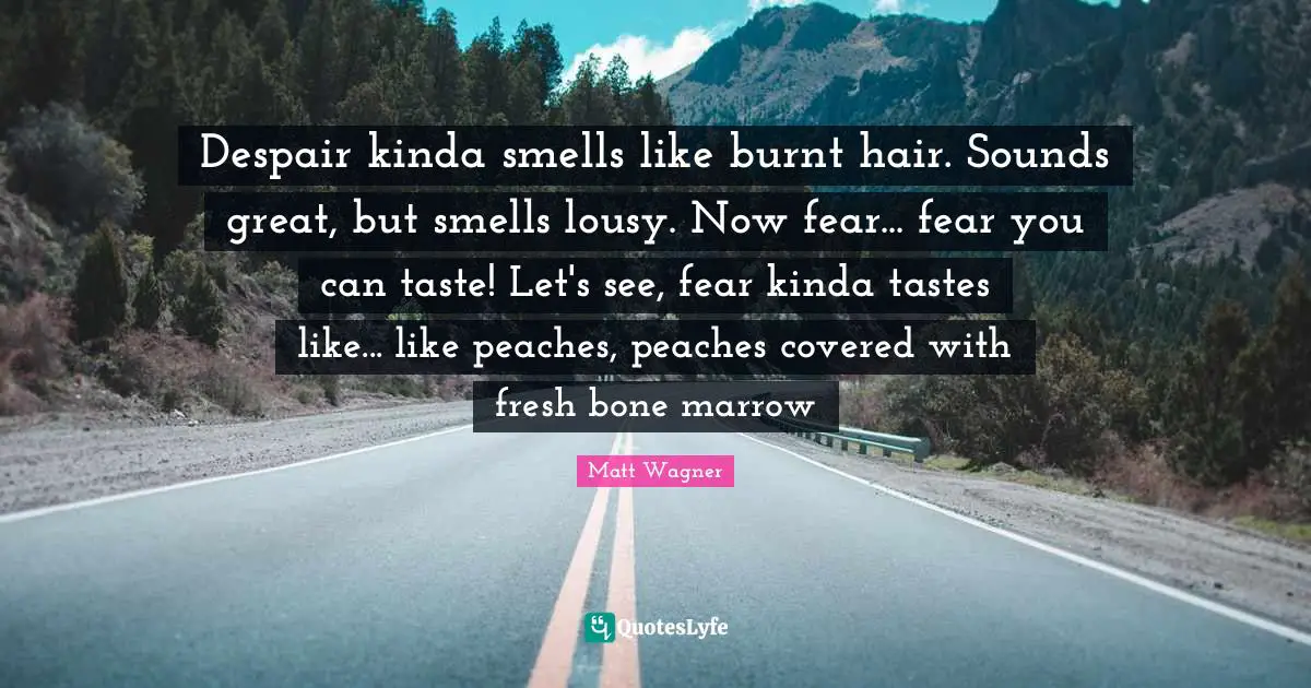 Despair kinda smells like burnt hair. Sounds great, but smells lousy. Now fear... fear you can taste! Let's see, fear kinda tastes like... like peaches, peaches covered with fresh bone marrow