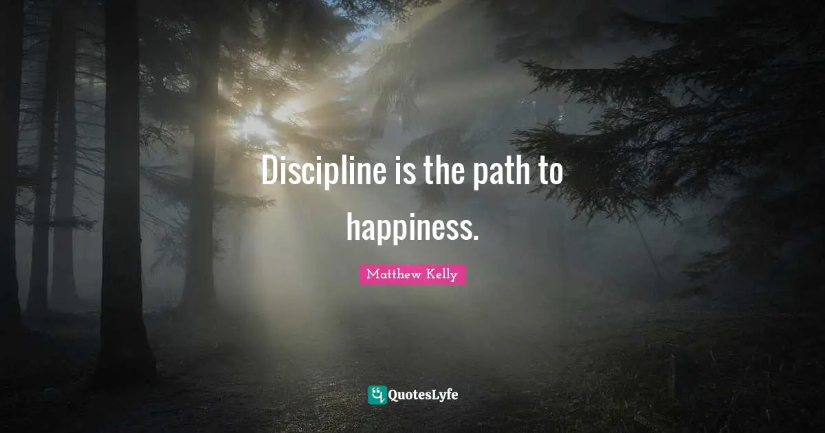 Discipline is the path to happiness.