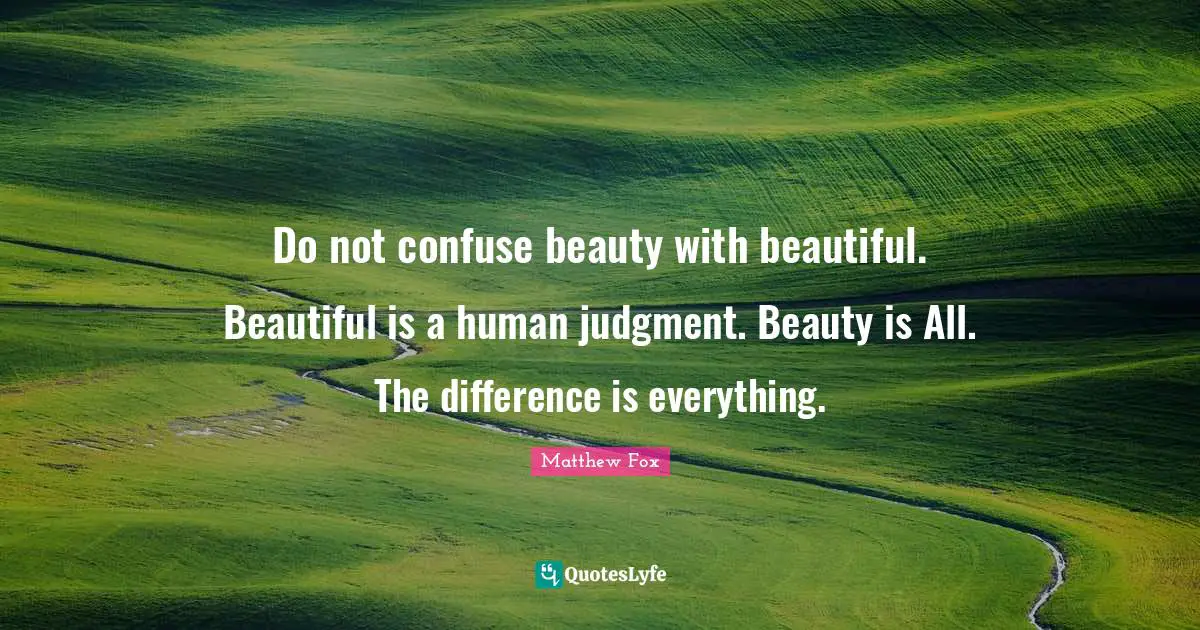 Matthew Fox Quotes: "Do not confuse beauty with beautiful. Beautiful is a human judgment. Beauty is All. The difference is everything."