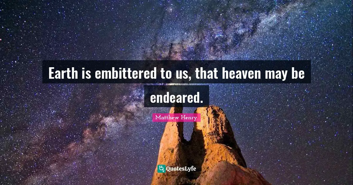Earth is embittered to us, that heaven may be endeared.