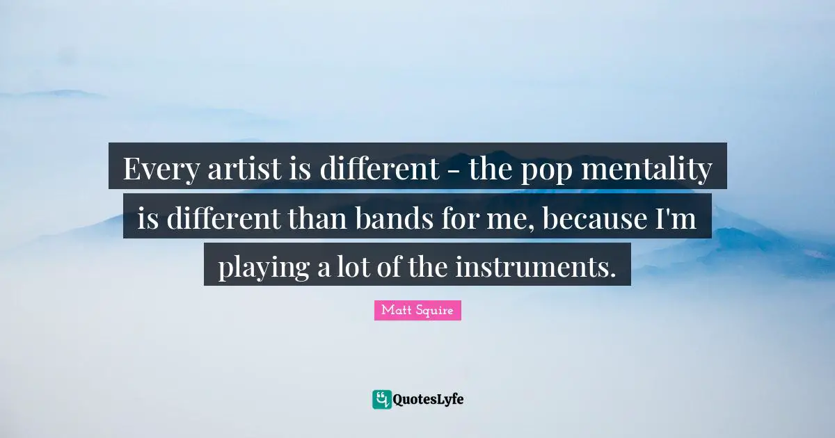 Every artist is different - the pop mentality is different than bands for me, because I'm playing a lot of the instruments.
