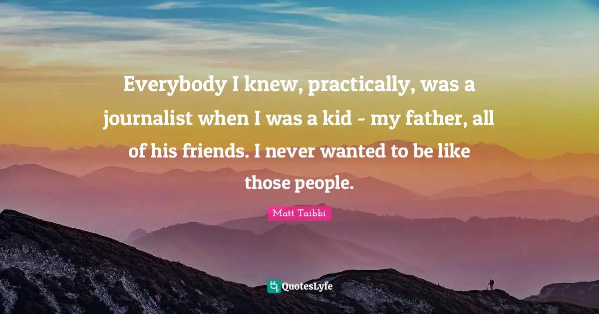 Everybody I knew, practically, was a journalist when I was a kid - my father, all of his friends. I never wanted to be like those people.
