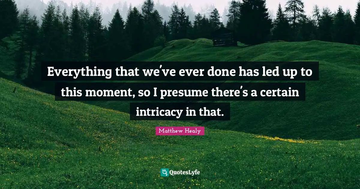 Certain Quotes: "Everything that we've ever done has led up to this moment, so I presume there's a certain intricacy in that."