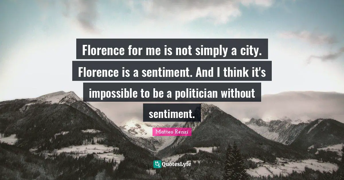 Florence for me is not simply a city. Florence is a sentiment. And I think it's impossible to be a politician without sentiment.