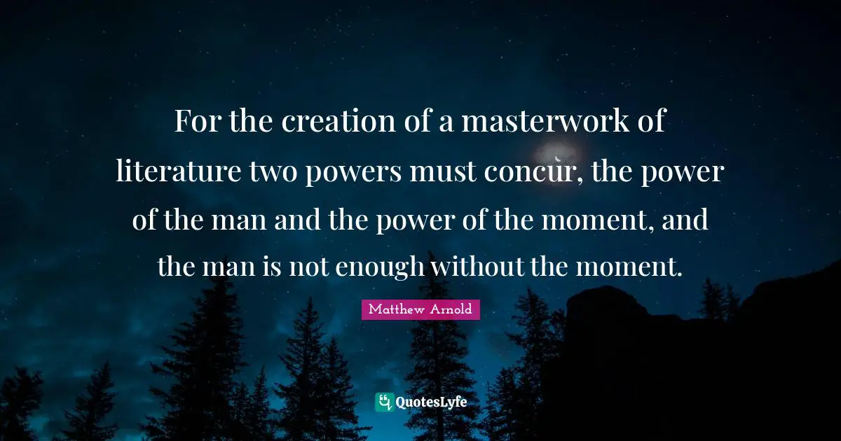 For the creation of a masterwork of literature two powers must concur, the power of the man and the power of the moment, and the man is not enough without the moment.