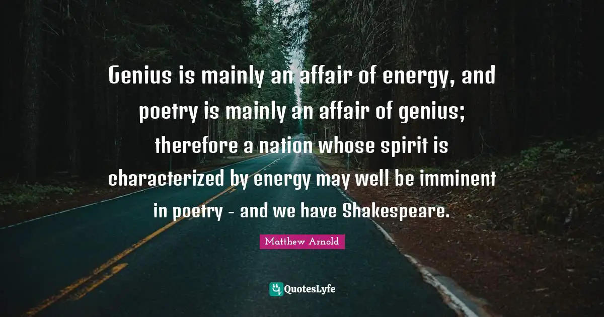 Genius is mainly an affair of energy, and poetry is mainly an affair of genius; therefore a nation whose spirit is characterized by energy may well be imminent in poetry - and we have Shakespeare.