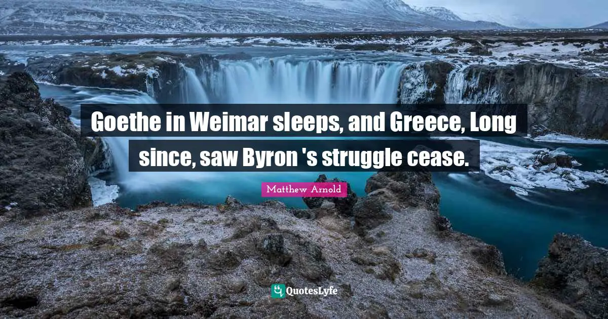 Goethe in Weimar sleeps, and Greece, Long since, saw Byron 's struggle cease.