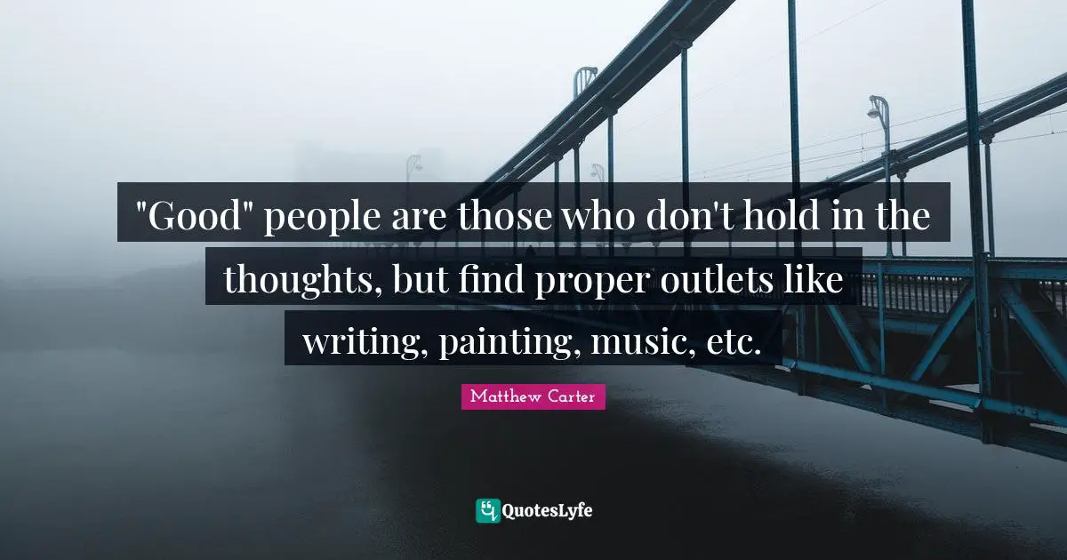 Matthew Carter Quotes: ""Good" people are those who don't hold in the thoughts, but find proper outlets like writing, painting, music, etc."