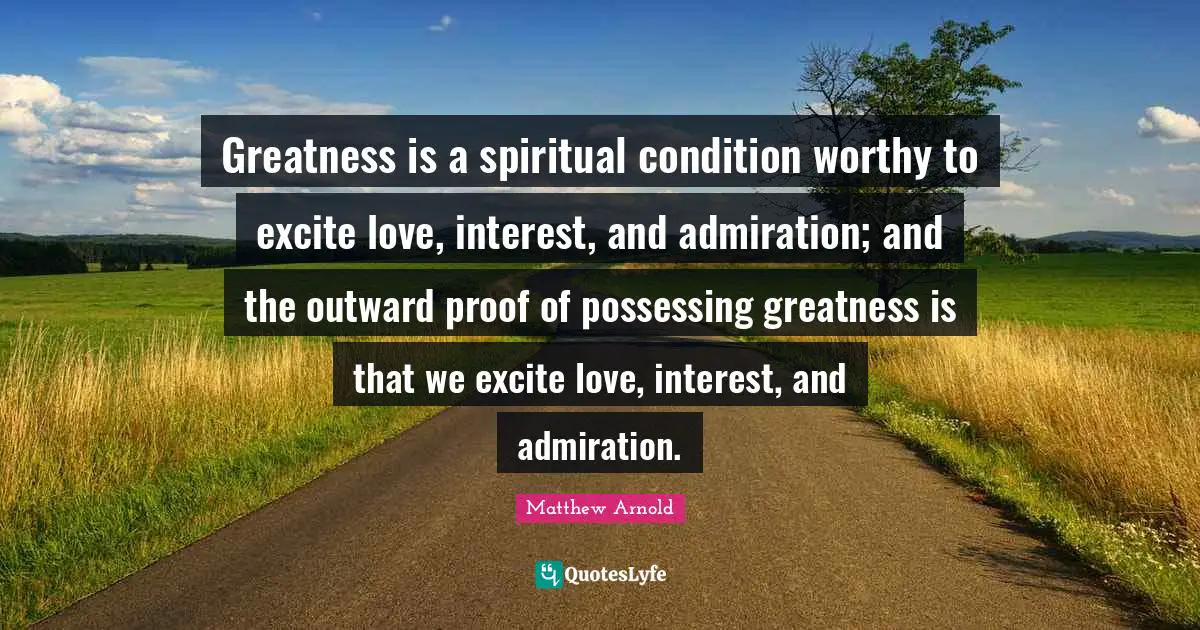 Greatness is a spiritual condition worthy to excite love, interest, and admiration; and the outward proof of possessing greatness is that we excite love, interest, and admiration.