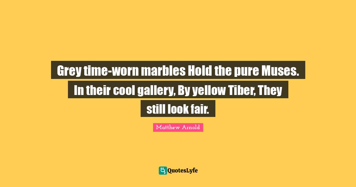 Grey time-worn marbles Hold the pure Muses. In their cool gallery, By yellow Tiber, They still look fair.
