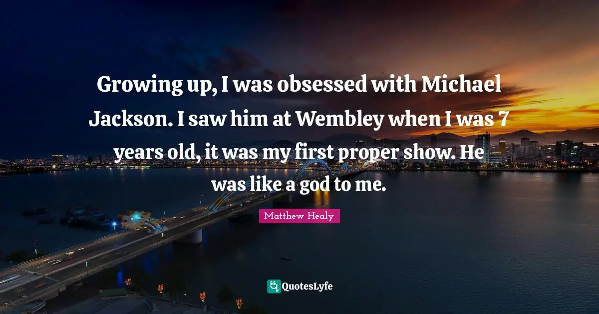 Matthew Healy Quotes: "Growing up, I was obsessed with Michael Jackson. I saw him at Wembley when I was 7 years old, it was my first proper show. He was like a god to me."
