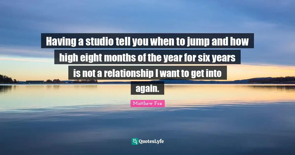 Matthew Fox Quotes: "Having a studio tell you when to jump and how high eight months of the year for six years is not a relationship I want to get into again."