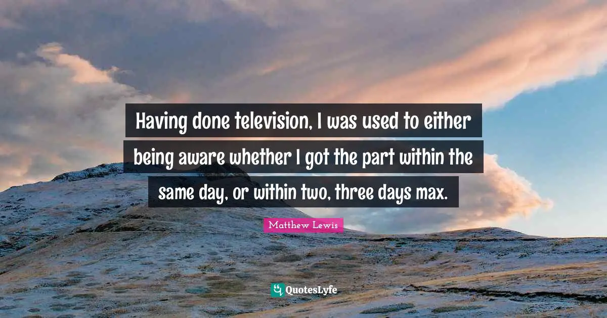 Having done television, I was used to either being aware whether I got the part within the same day, or within two, three days max.