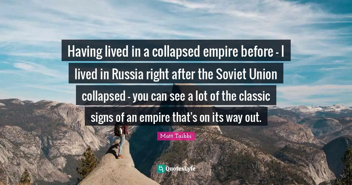 Having lived in a collapsed empire before - I lived in Russia right after the Soviet Union collapsed - you can see a lot of the classic signs of an empire that's on its way out.