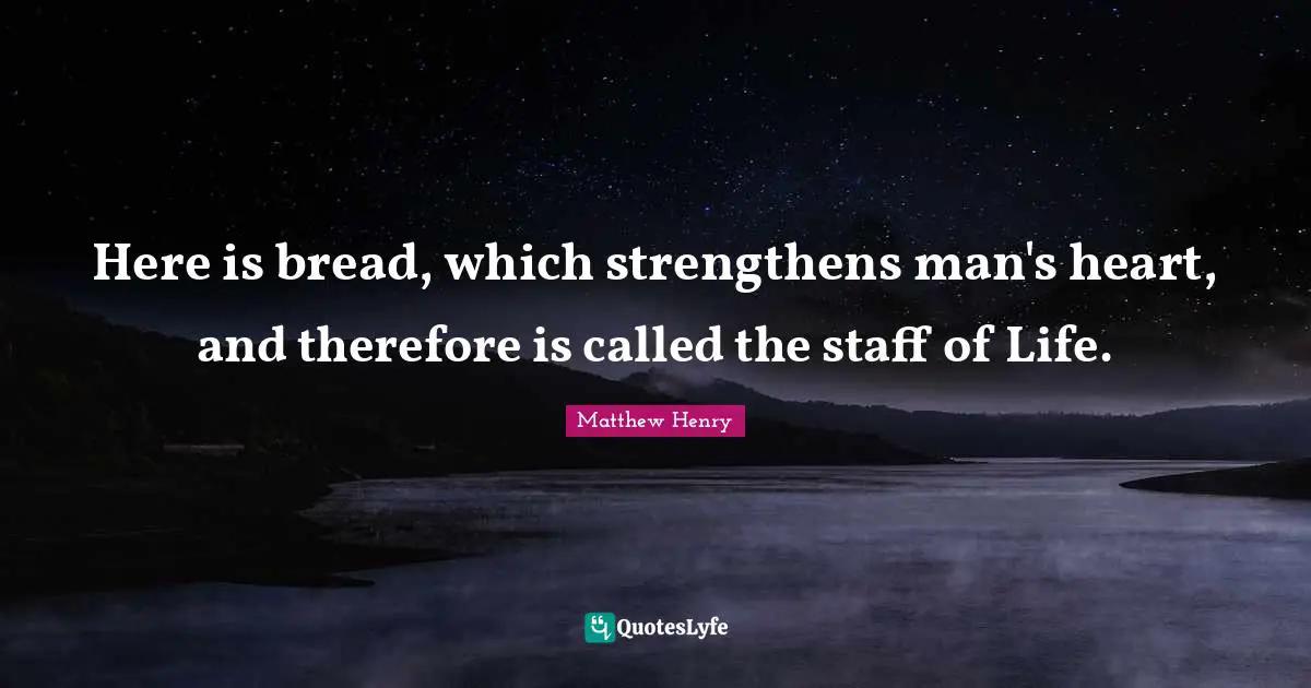 Here is bread, which strengthens man's heart, and therefore is called the staff of Life.