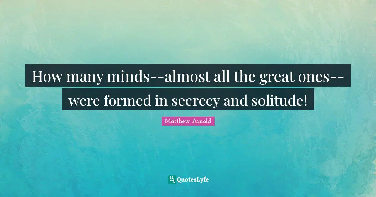 How many minds--almost all the great ones--were formed in secrecy and solitude!