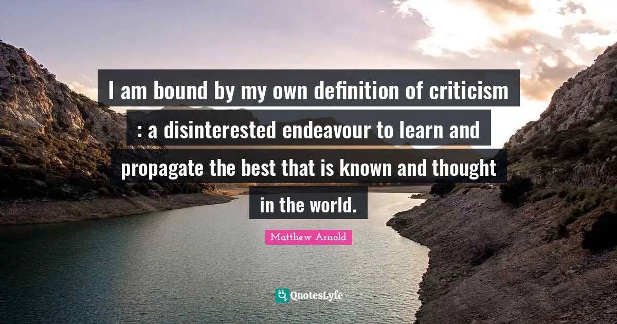 I am bound by my own definition of criticism : a disinterested endeavour to learn and propagate the best that is known and thought in the world.