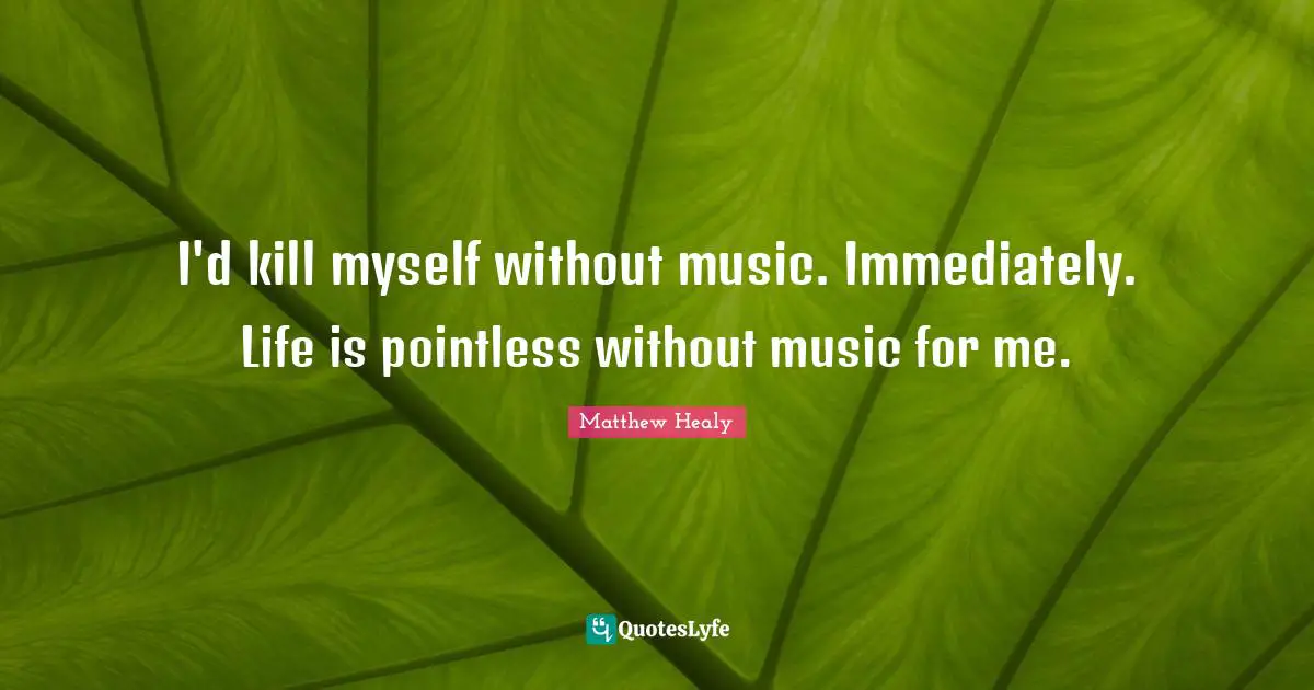 Matthew Healy Quotes: "I'd kill myself without music. Immediately. Life is pointless without music for me."