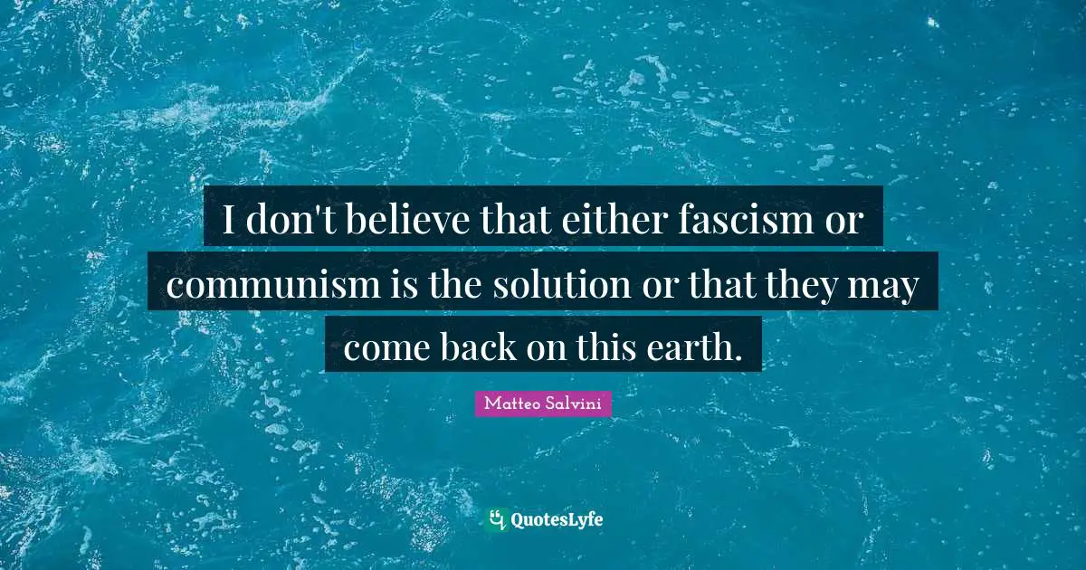 I don't believe that either fascism or communism is the solution or that they may come back on this earth.