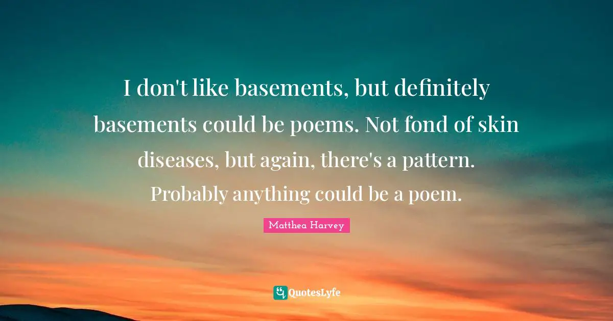 Matthea Harvey Quotes: "I don't like basements, but definitely basements could be poems. Not fond of skin diseases, but again, there's a pattern. Probably anything could be a poem."