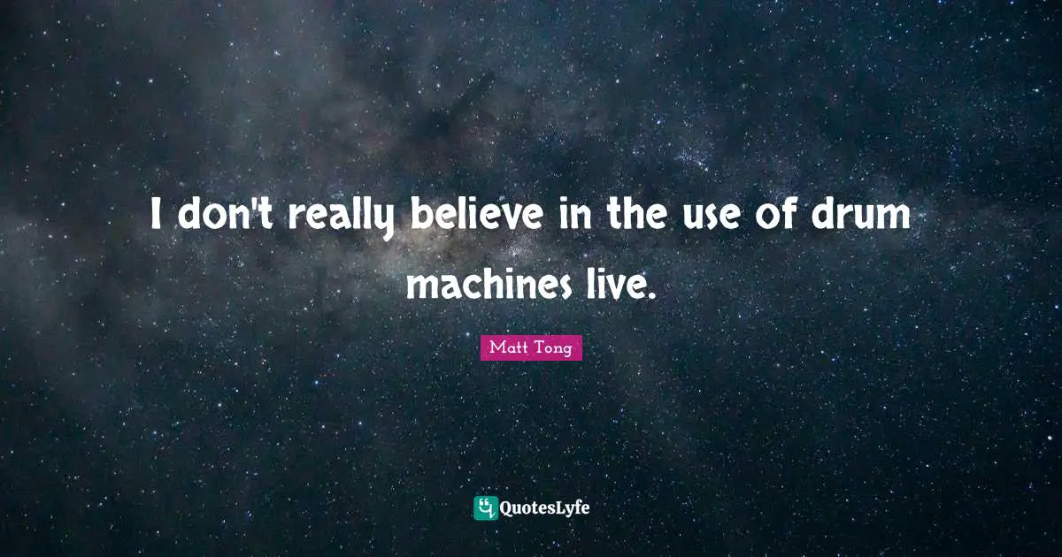 I don't really believe in the use of drum machines live.