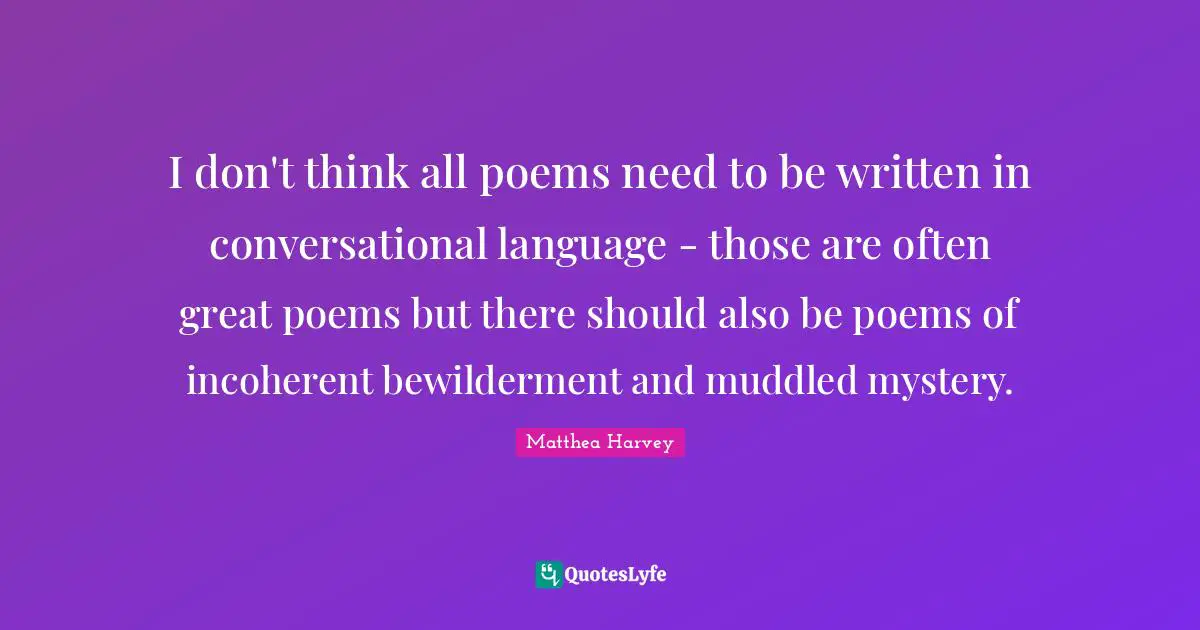 Matthea Harvey Quotes: "I don't think all poems need to be written in conversational language - those are often great poems but there should also be poems of incoherent bewilderment and muddled mystery."