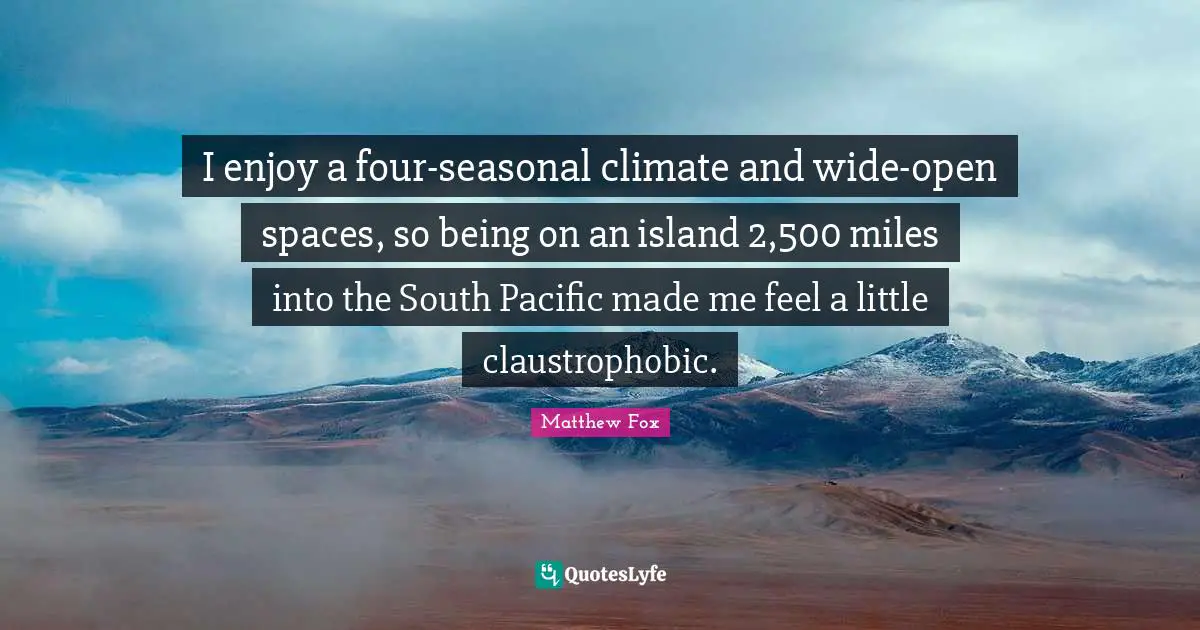 Open Spaces Quotes: "I enjoy a four-seasonal climate and wide-open spaces, so being on an island 2,500 miles into the South Pacific made me feel a little claustrophobic."