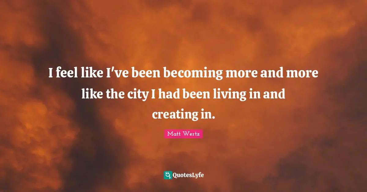 I feel like I've been becoming more and more like the city I had been living in and creating in.