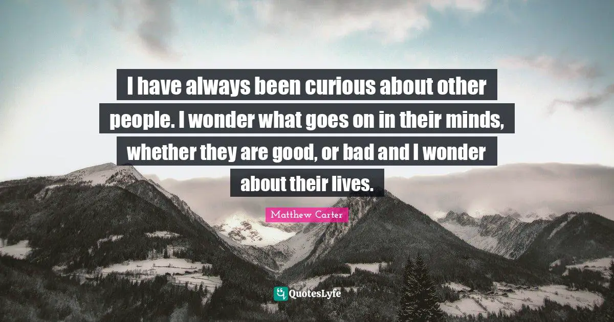 Matthew Carter Quotes: "I have always been curious about other people. I wonder what goes on in their minds, whether they are good, or bad and I wonder about their lives."
