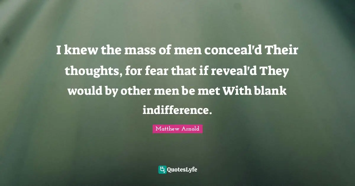 I knew the mass of men conceal'd Their thoughts, for fear that if reveal'd They would by other men be met With blank indifference.