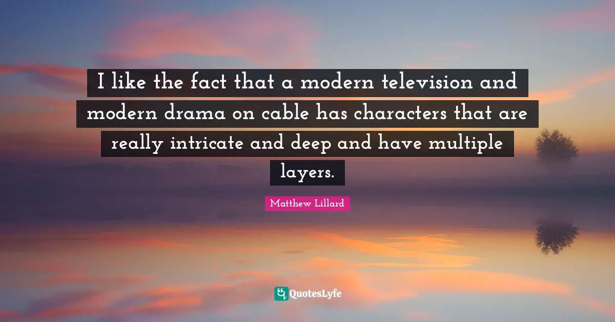 I like the fact that a modern television and modern drama on cable has characters that are really intricate and deep and have multiple layers.