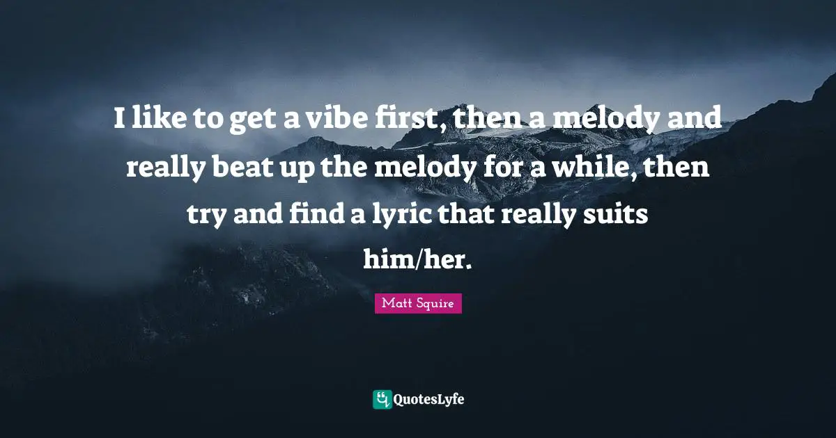 I like to get a vibe first, then a melody and really beat up the melody for a while, then try and find a lyric that really suits him/her.
