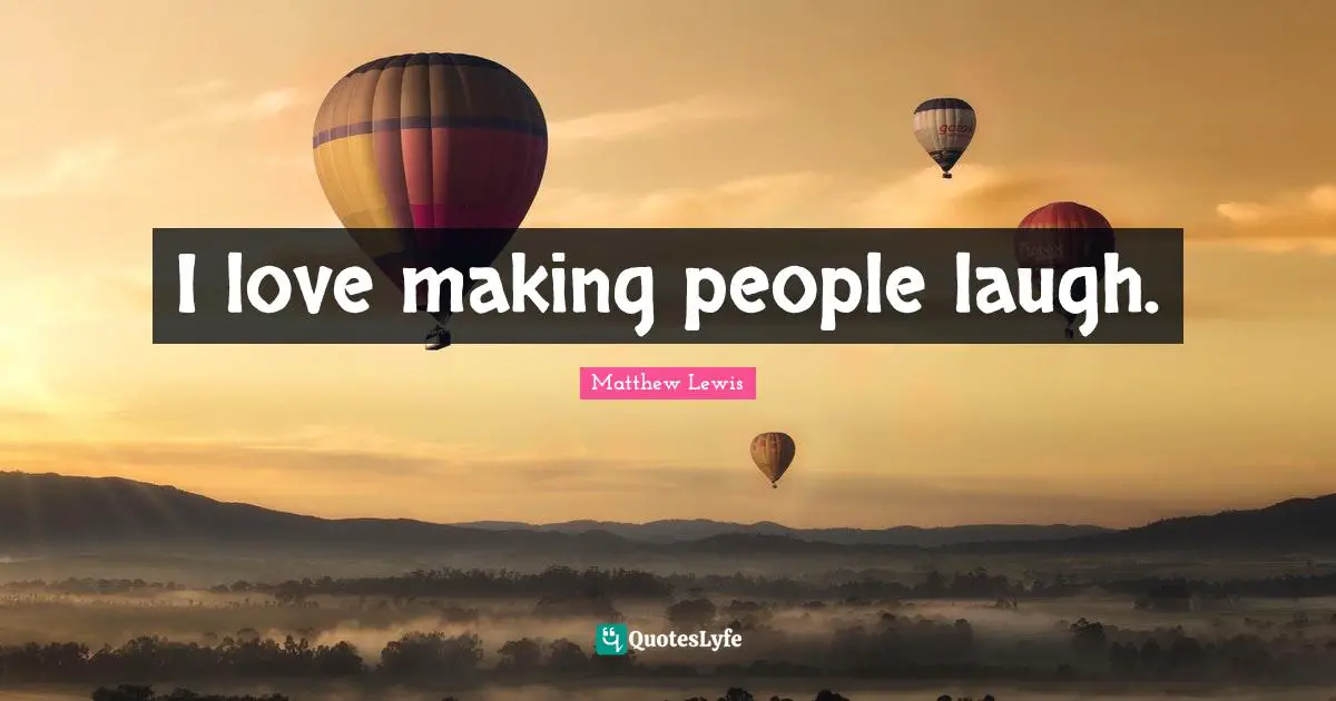 I love making people laugh.