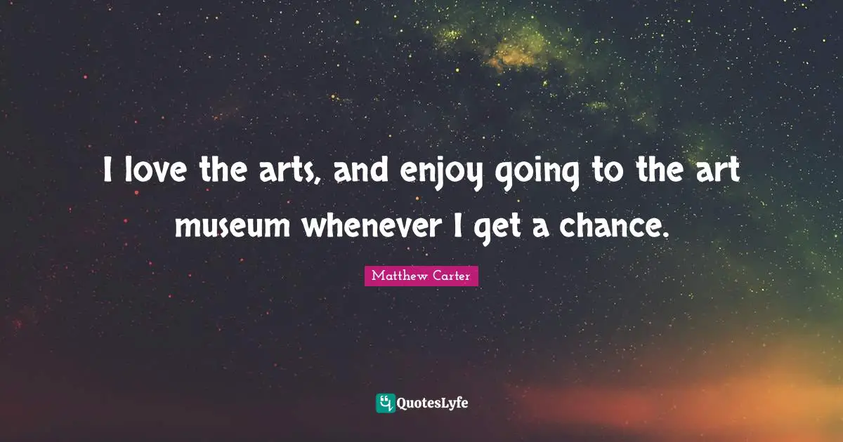 Matthew Carter Quotes: "I love the arts, and enjoy going to the art museum whenever I get a chance."