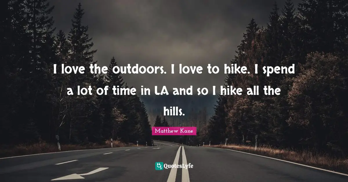 I love the outdoors. I love to hike. I spend a lot of time in LA and so I hike all the hills.
